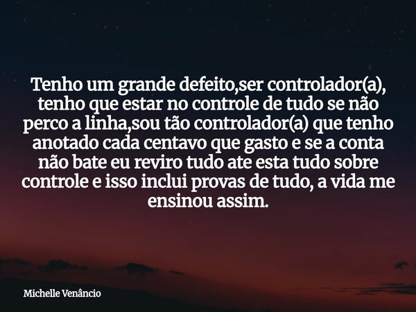 Tenho um grande defeito,ser controlador(a), tenho que estar no controle de tudo se não perco a linha,sou tão controlador(a) que tenho anotado cada centavo que g... Frase de Michelle Venâncio.