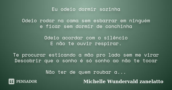 Eu odeio dormir sozinha Odeio rodar na cama sem esbarrar em ninguém e ficar sem dormir de conchinha Odeio acordar com o silêncio E não te ouvir respirar. Te pro... Frase de Michelle Wundervald Zanelatto.