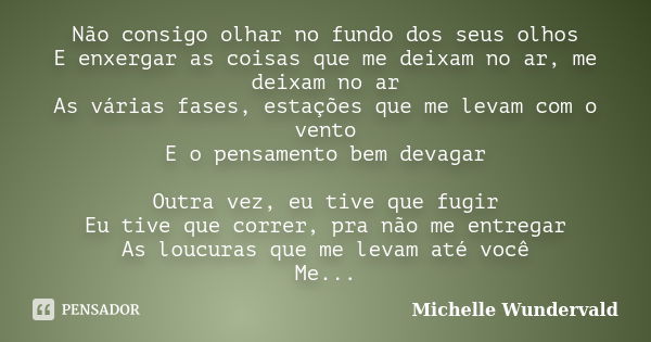 Não consigo olhar no fundo dos seus olhos E enxergar as coisas que me deixam no ar, me deixam no ar As várias fases, estações que me levam com o vento E o pensa... Frase de Michelle Wundervald.