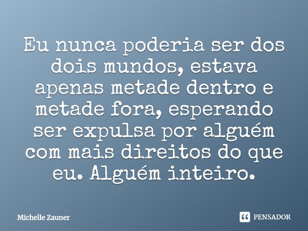 Eu nunca poderia ser dos dois mundos, estava apenas metade dentro e metade fora, esperando ser expulsa por alguém com mais direitos do que eu. Alguém inteiro.... Frase de Michelle Zauner.