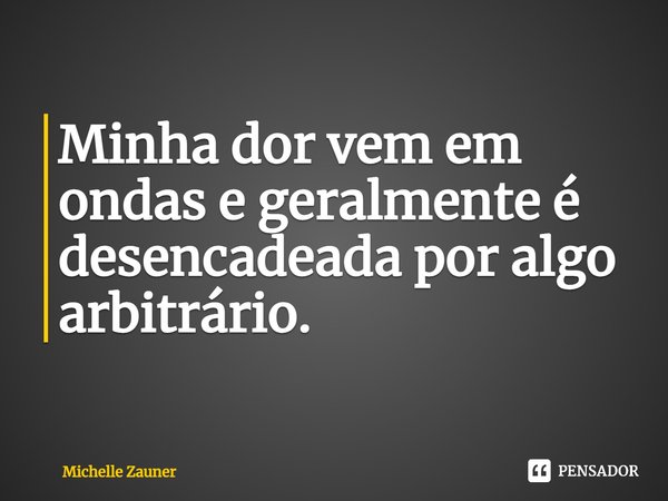 ⁠Minha dor vem em ondas e geralmente é desencadeada por algo arbitrário.... Frase de Michelle Zauner.