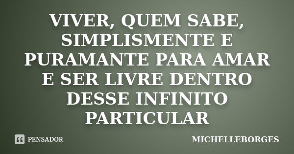 VIVER, QUEM SABE, SIMPLISMENTE E PURAMANTE PARA AMAR E SER LIVRE DENTRO DESSE INFINITO PARTICULAR... Frase de MICHELLEBORGES.