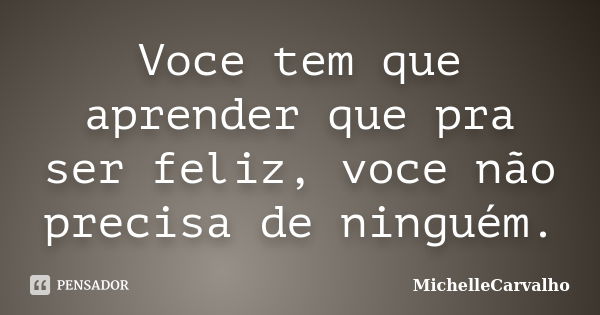 Voce tem que aprender que pra ser feliz, voce não precisa de ninguém.... Frase de MichelleCarvalho.