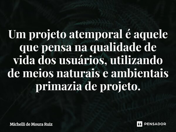 ⁠Um projeto atemporal é aquele que pensa na qualidade de vida dos usuários, utilizando de meios naturais e ambientais primazia de projeto.... Frase de Michelli de Moura Ruiz.