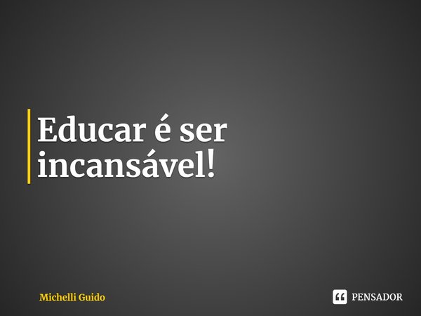 ⁠⁠Educar é ser incansável!... Frase de Michelli Guido.