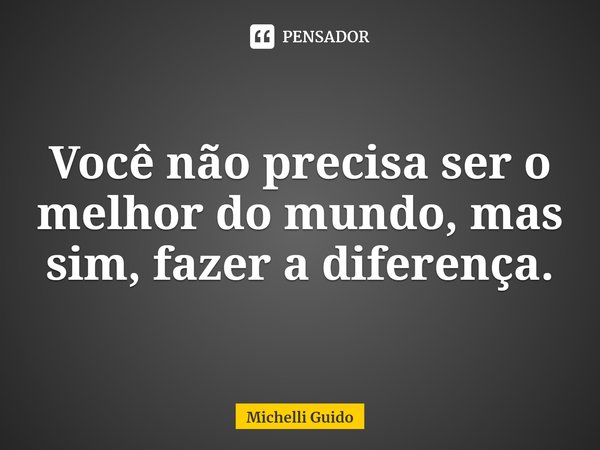 ⁠⁠Você não precisa ser o melhor do mundo, mas sim, fazer a diferença.... Frase de Michelli Guido.