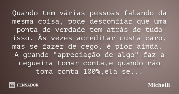 Quando tem várias pessoas falando da mesma coisa, pode desconfiar que uma ponta de verdade tem atrás de tudo isso. Às vezes acreditar custa caro, mas se fazer d... Frase de Michelli.