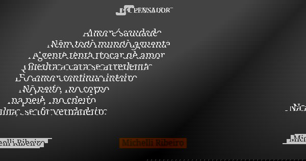 Amor é saudade
Nem todo mundo aguenta A gente tenta trocar de amor Quebra a cara se arrebenta E o amor continua inteiro No peito , no corpo na pele , no cheiro ... Frase de Michelli Ribeiro.