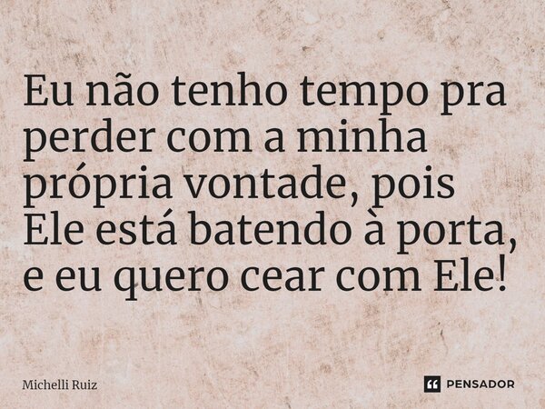 ⁠Eu não tenho tempo pra perder com a minha própria vontade, pois Ele está batendo à porta, e eu quero cear com Ele!... Frase de Michelli Ruiz.