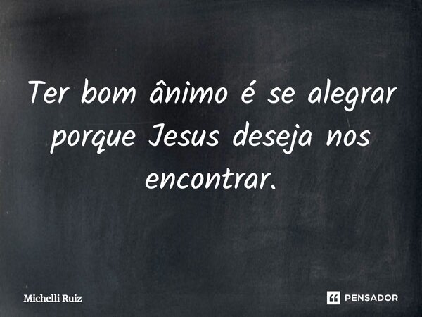 ⁠Ter bom ânimo é se alegrar porque Jesus deseja nos encontrar.... Frase de Michelli Ruiz.
