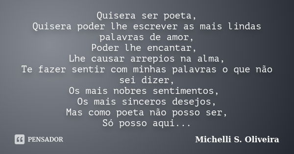 Quisera ser poeta, Quisera poder lhe escrever as mais lindas palavras de amor, Poder lhe encantar, Lhe causar arrepios na alma, Te fazer sentir com minhas palav... Frase de Michelli S. Oliveira.