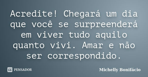 Acredite! Chegará um dia que você se surpreenderá em viver tudo aquilo quanto vivi. Amar e não ser correspondido.... Frase de Michelly Bonifácio.