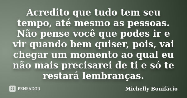 Acredito que tudo tem seu tempo, até mesmo as pessoas. Não pense você que podes ir e vir quando bem quiser, pois, vai chegar um momento ao qual eu não mais prec... Frase de Michelly Bonifácio.