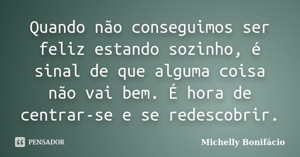 Quando não conseguimos ser feliz estando sozinho, é sinal de que alguma coisa não vai bem. É hora de centrar-se e se redescobrir.... Frase de Michelly Bonifácio.