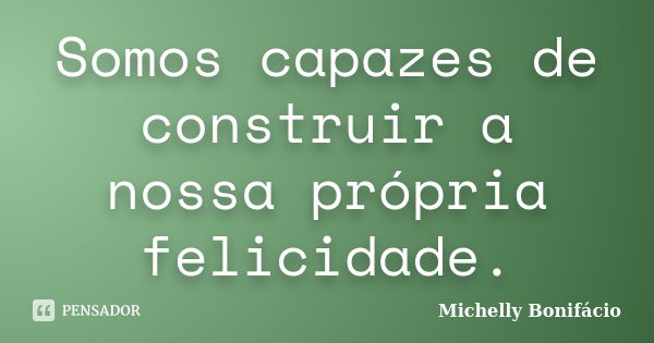 Somos capazes de construir a nossa própria felicidade.... Frase de Michelly Bonifácio.