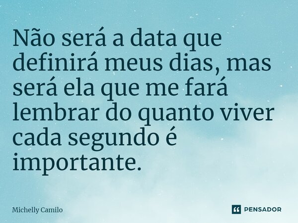⁠Não será a data que definirá meus dias, mas será ela que me fará lembrar do quanto viver cada segundo é importante.... Frase de Michelly Camilo.