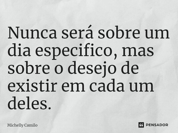 ⁠Nunca será sobre um dia especifico, mas sobre o desejo de existir em cada um deles.... Frase de Michelly Camilo.
