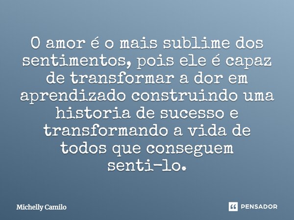 ⁠O amor é o mais sublime dos sentimentos, pois ele é capaz de transformar a dor em aprendizado construindo uma historia de sucesso e transformando a vida de tod... Frase de Michelly Camilo.