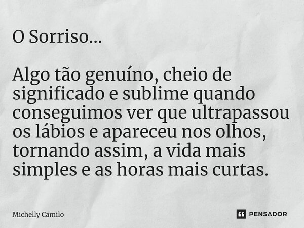 O Sorriso... Algo tão genuíno, cheio de significado e sublime quando conseguimos ver que ultrapassou os lábios e apareceu nos olhos, tornando assim, a vida mais... Frase de Michelly Camilo.