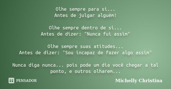 Olhe sempre para si... Antes de julgar alguém! Olhe sempre dentro de si... Antes de dizer: "Nunca fui assim" Olhe sempre suas atitudes... Antes de diz... Frase de Michelly Christina.