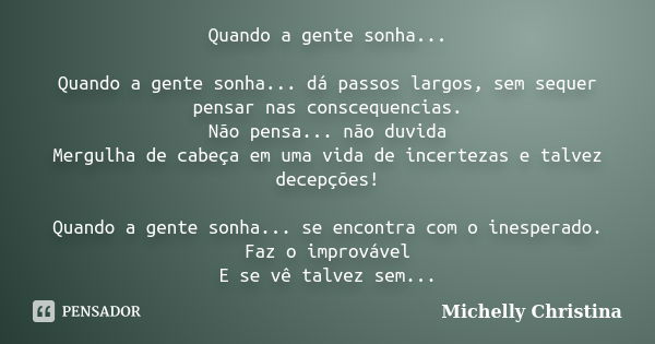 Quando a gente sonha... Quando a gente sonha... dá passos largos, sem sequer pensar nas conscequencias. Não pensa... não duvida Mergulha de cabeça em uma vida d... Frase de Michelly Christina.