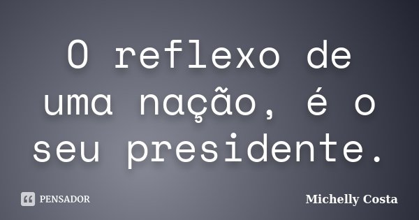 O reflexo de uma nação, é o seu presidente.... Frase de Michelly Costa.