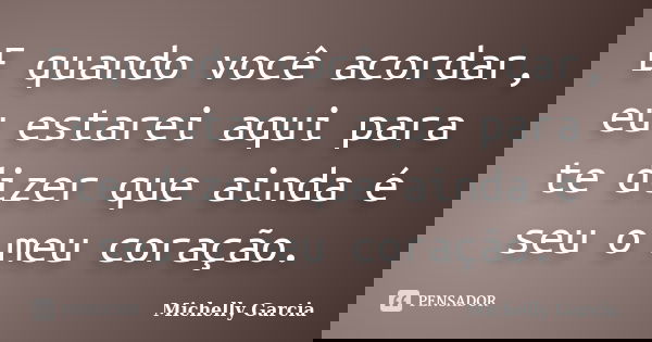 E quando você acordar, eu estarei aqui para te dizer que ainda é seu o meu coração.... Frase de Michelly Garcia.