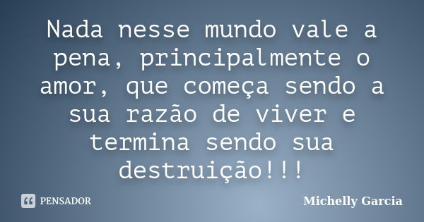 Nada nesse mundo vale a pena, principalmente o amor, que começa sendo a sua razão de viver e termina sendo sua destruição!!!... Frase de Michelly Garcia.