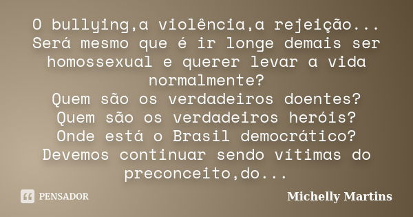 O bullying,a violência,a rejeição... Será mesmo que é ir longe demais ser homossexual e querer levar a vida normalmente? Quem são os verdadeiros doentes? Quem s... Frase de Michelly Martins.