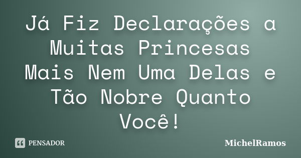 Já Fiz Declarações a Muitas Princesas Mais Nem Uma Delas e Tão Nobre Quanto Você!... Frase de MichelRamos.