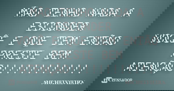 MÃO TENHO NADA A ESCONDER VOCÊ E QUE TEM ENTÃO PRESTE BEM ATENÇÃO!!!!!!!!!!!!... Frase de MICHELVIEIRA.