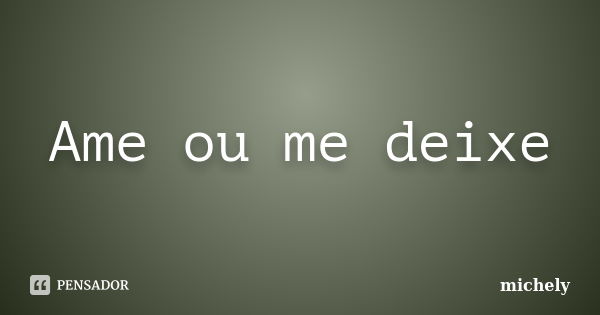 Ame ou me deixe... Frase de michely.