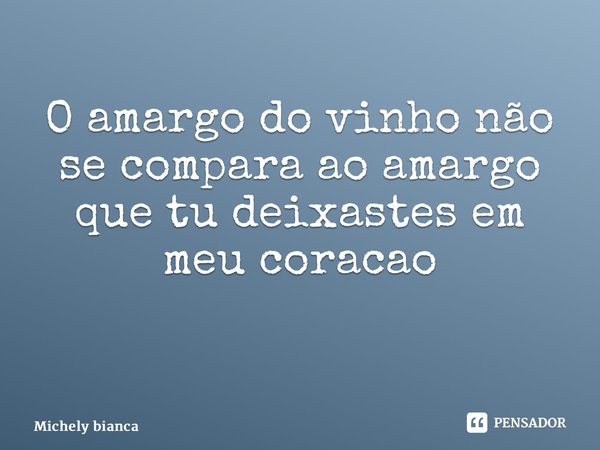 O amargo do vinho não se compara ao amargo que tu deixastes em meu coração ⁠... Frase de Michely Bianca.