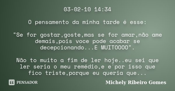 03-02-10 14:34 O pensamento da minha tarde é esse: "Se for gostar,goste,mas se for amar,não ame demais,pois voce pode acabar se decepcionando...E MUITOOOO&... Frase de Michely Ribeiro Gomes.