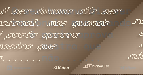O ser humano diz ser racional, mas quando é posto aprova mostra que não.......... Frase de Micheo.