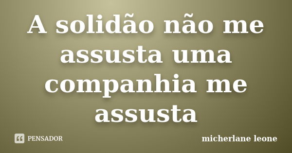 A solidão não me assusta uma companhia me assusta... Frase de micherlane leone.