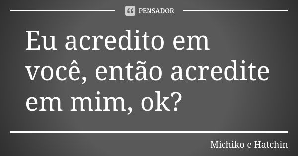 Eu acredito em você, então acredite em mim, ok?... Frase de Michiko e Hatchin.