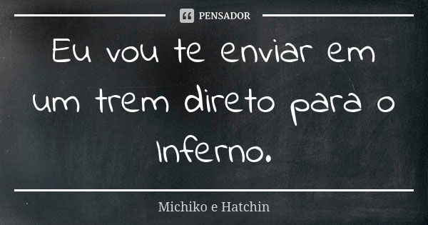 Eu vou te enviar em um trem direto para o Inferno.... Frase de Michiko e Hatchin.