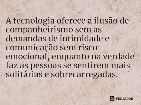 ⁠A tecnologia oferece a ilusão de companheirismo sem as demandas de intimidade e comunicação sem risco emocional, enquanto na verdade faz as pessoas se sentirem... Frase de Michiko Kakutani.