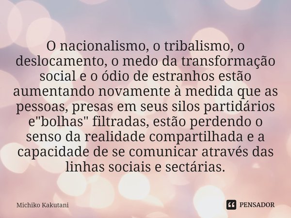 ⁠O nacionalismo, o tribalismo, o deslocamento, o medo da transformação social e o ódio de estranhos estão aumentando novamente à medida que as pessoas, presas e... Frase de Michiko Kakutani.