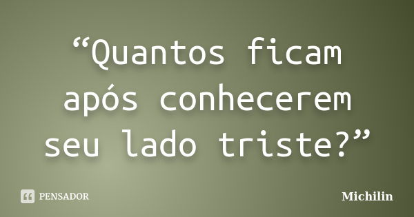 “Quantos ficam após conhecerem seu lado triste?”... Frase de Michilin.