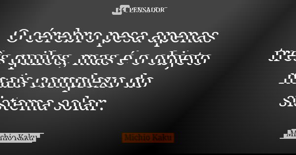 O cérebro pesa apenas três quilos, mas é o objeto mais complexo do sistema solar.... Frase de Michio Kaku.