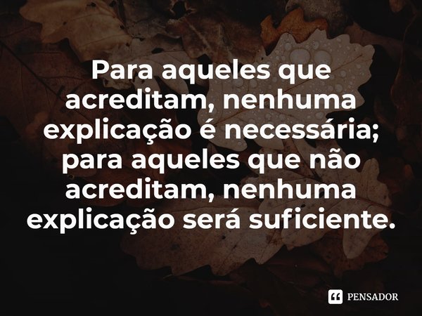 Para aqueles que acreditam, nenhuma explicação é necessária; para aqueles que não acreditam, nenhuma explicação será suficiente.