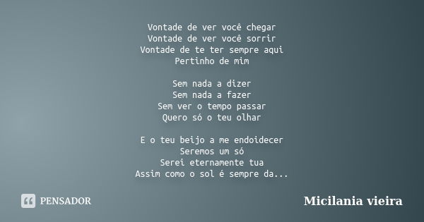 Vontade de ver você chegar Vontade de ver você sorrir Vontade de te ter sempre aqui Pertinho de mim Sem nada a dizer Sem nada a fazer Sem ver o tempo passar Que... Frase de Micilania vieira.