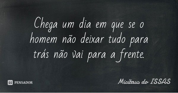 Chega um dia em que se o homem não deixar tudo para trás não vai para a frente.... Frase de Micítaus do ISSÁS.