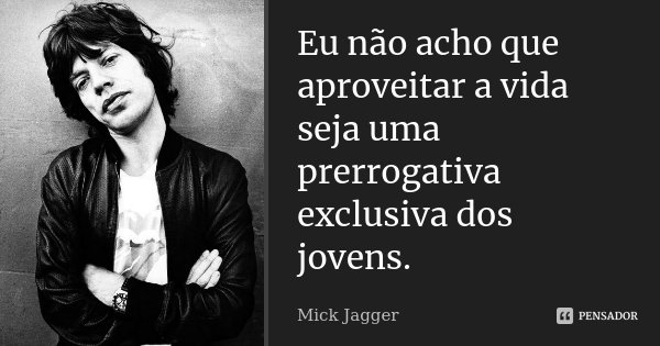 Eu não acho que aproveitar a vida seja uma prerrogativa exclusiva dos jovens.... Frase de Mick Jagger.