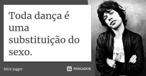 Toda dança é uma substituição do sexo.... Frase de Mick Jagger.