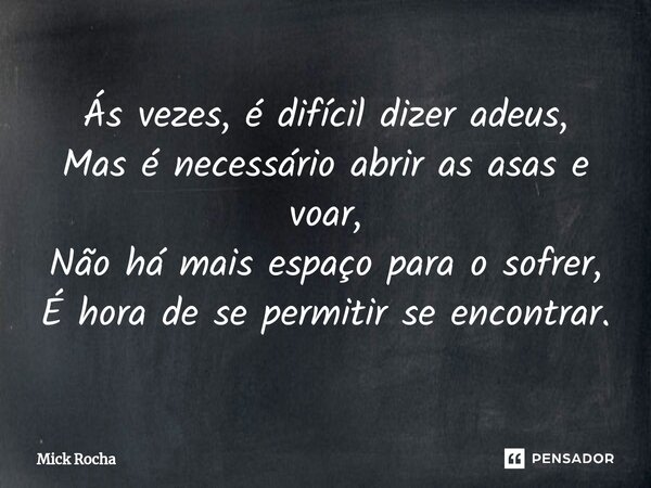 Ás vezes, é difícil dizer adeus, Mas é necessário abrir as asas e voar, Não há mais espaço para o sofrer, É hora de se permitir se encontrar.... Frase de Mick Rocha.