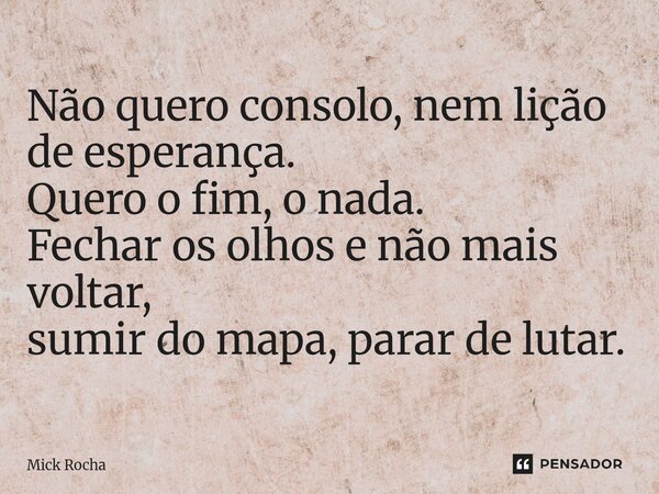 ⁠Não quero consolo, nem lição de esperança. Quero o fim, o nada. Fechar os olhos e não mais voltar, sumir do mapa, parar de lutar.... Frase de Mick Rocha.