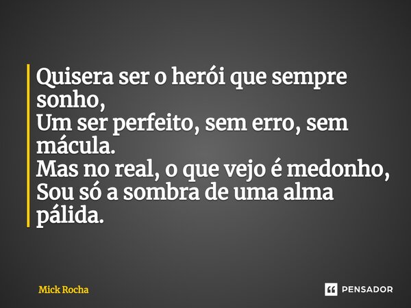 ⁠Quisera ser o herói que sempre sonho, Um ser perfeito, sem erro, sem mácula. Mas no real, o que vejo é medonho, Sou só a sombra de uma alma pálida.... Frase de Mick Rocha.